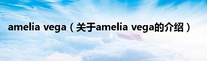 amelia vega（關(guān)于amelia vega的介紹）