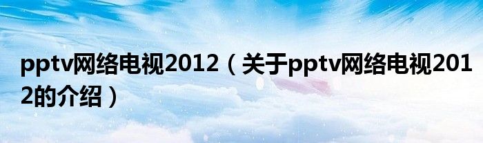 pptv網(wǎng)絡(luò)電視2012（關(guān)于pptv網(wǎng)絡(luò)電視2012的介紹）