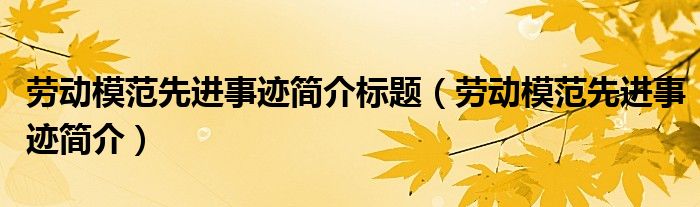勞動模范先進事跡簡介標題（勞動模范先進事跡簡介）
