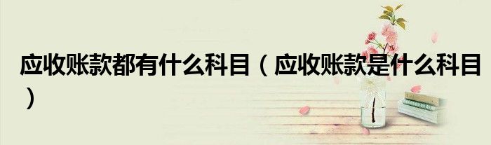應收賬款都有什么科目（應收賬款是什么科目）