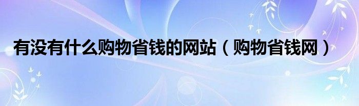 有沒有什么購物省錢的網(wǎng)站（購物省錢網(wǎng)）