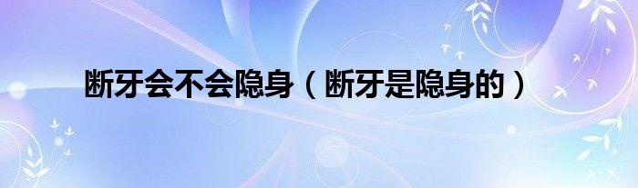 斷牙會不會隱身（斷牙是隱身的）