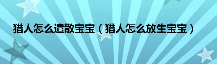 獵人怎么遣散寶寶（獵人怎么放生寶寶）
