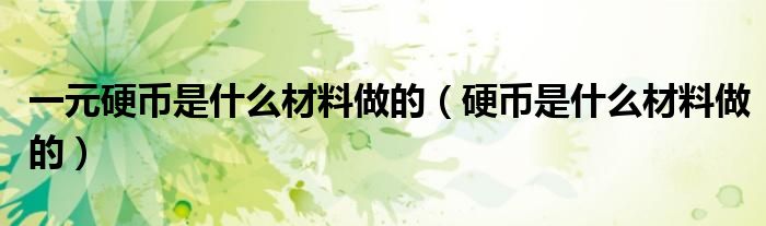 一元硬幣是什么材料做的（硬幣是什么材料做的）