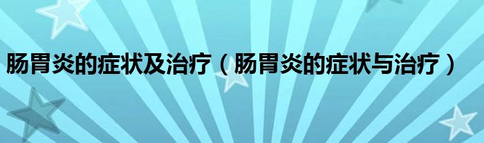 腸胃炎的癥狀及治療（腸胃炎的癥狀與治療）