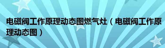 電磁閥工作原理動態(tài)圖燃氣灶（電磁閥工作原理動態(tài)圖）