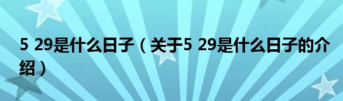 5 29是什么日子（關(guān)于5 29是什么日子的介紹）