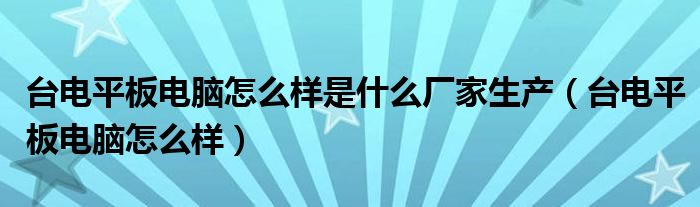 臺電平板電腦怎么樣是什么廠家生產（臺電平板電腦怎么樣）