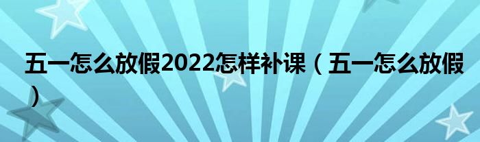 五一怎么放假2022怎樣補(bǔ)課（五一怎么放假）