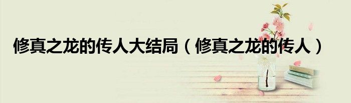 修真之龍的傳人大結局（修真之龍的傳人）