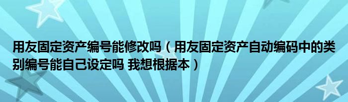 用友固定資產(chǎn)編號(hào)能修改嗎（用友固定資產(chǎn)自動(dòng)編碼中的類(lèi)別編號(hào)能自己設(shè)定嗎 我想根據(jù)本）