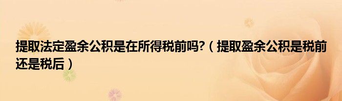 提取法定盈余公積是在所得稅前嗎?（提取盈余公積是稅前還是稅后）