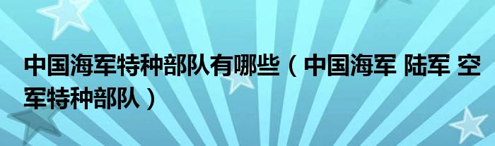 中國海軍特種部隊有哪些（中國海軍 陸軍 空軍特種部隊）