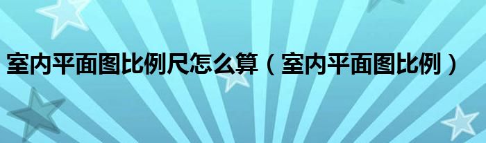 室內(nèi)平面圖比例尺怎么算（室內(nèi)平面圖比例）