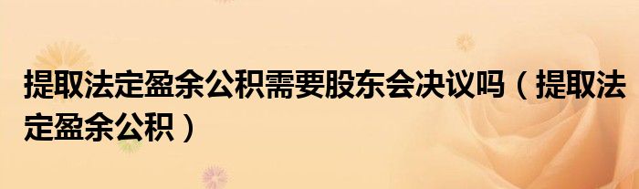 提取法定盈余公積需要股東會(huì)決議嗎（提取法定盈余公積）