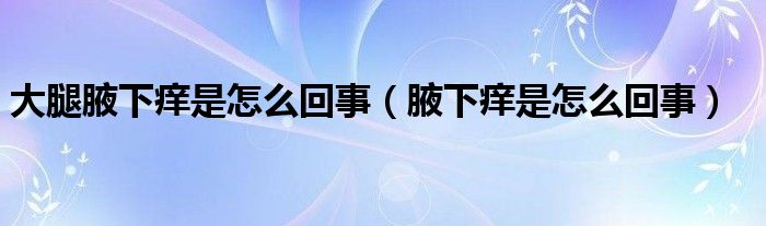 大腿腋下癢是怎么回事（腋下癢是怎么回事）
