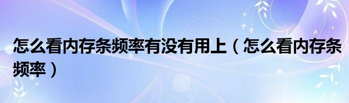 怎么看內(nèi)存條頻率有沒有用上（怎么看內(nèi)存條頻率）