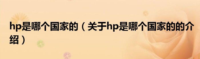 hp是哪個(gè)國(guó)家的（關(guān)于hp是哪個(gè)國(guó)家的的介紹）