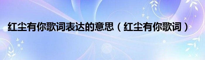 紅塵有你歌詞表達(dá)的意思（紅塵有你歌詞）