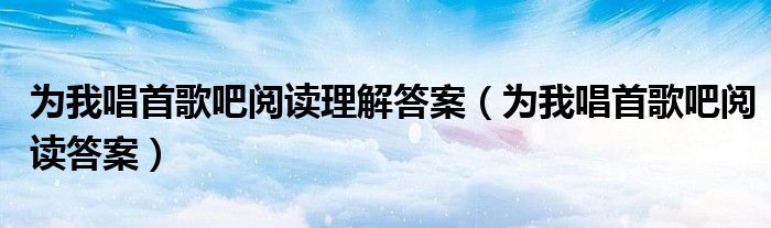 為我唱首歌吧閱讀理解答案（為我唱首歌吧閱讀答案）