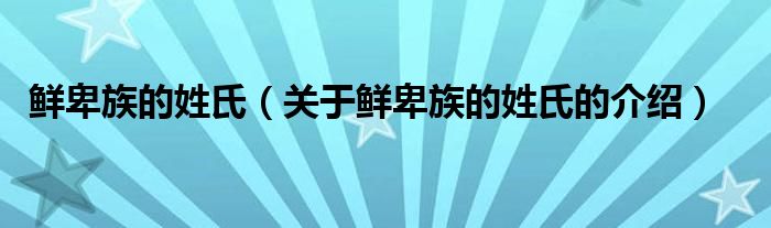鮮卑族的姓氏（關(guān)于鮮卑族的姓氏的介紹）