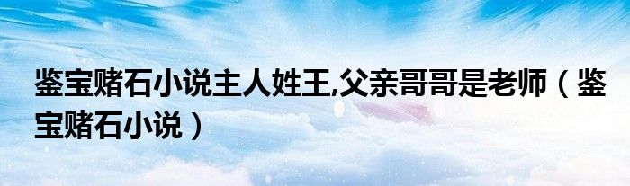 鑒寶賭石小說主人姓王,父親哥哥是老師（鑒寶賭石小說）