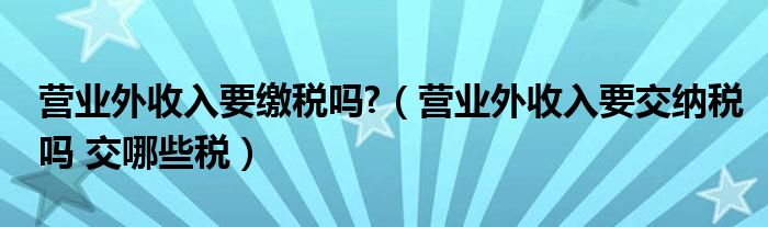 營(yíng)業(yè)外收入要繳稅嗎?（營(yíng)業(yè)外收入要交納稅嗎 交哪些稅）