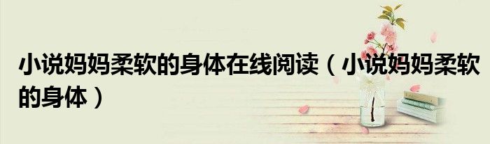 小說媽媽柔軟的身體在線閱讀（小說媽媽柔軟的身體）