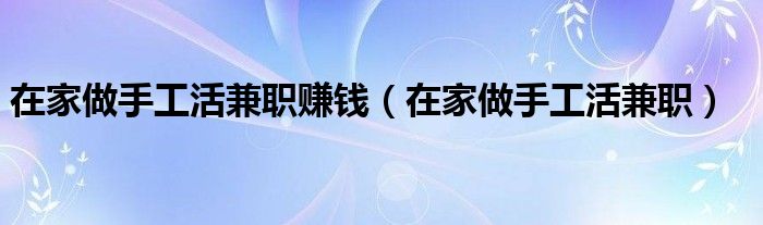在家做手工活兼職賺錢（在家做手工活兼職）
