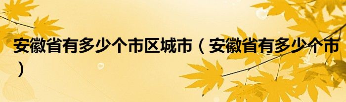 安徽省有多少個(gè)市區(qū)城市（安徽省有多少個(gè)市）