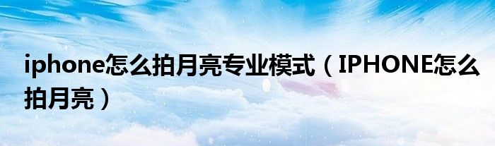 iphone怎么拍月亮專業(yè)模式（IPHONE怎么拍月亮）
