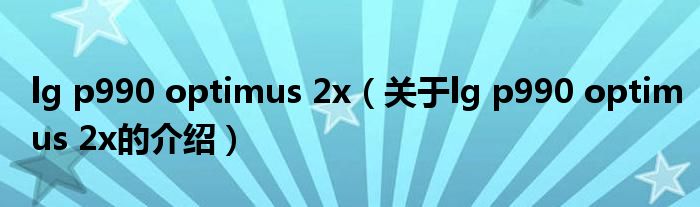 lg p990 optimus 2x（關于lg p990 optimus 2x的介紹）