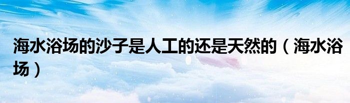 海水浴場(chǎng)的沙子是人工的還是天然的（海水浴場(chǎng)）