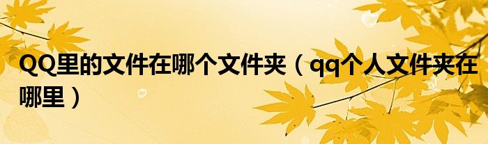 QQ里的文件在哪個(gè)文件夾（qq個(gè)人文件夾在哪里）