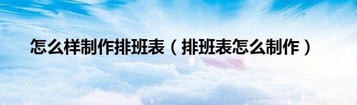 怎么樣制作排班表（排班表怎么制作）