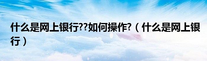 什么是網(wǎng)上銀行??如何操作?（什么是網(wǎng)上銀行）