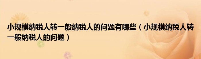 小規(guī)模納稅人轉(zhuǎn)一般納稅人的問題有哪些（小規(guī)模納稅人轉(zhuǎn)一般納稅人的問題）