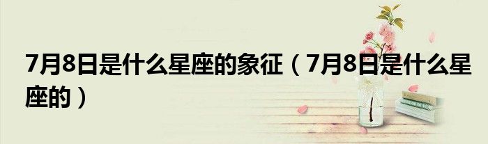 7月8日是什么星座的象征（7月8日是什么星座的）