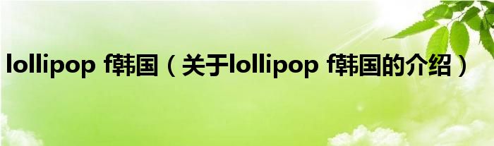lollipop f韓國(guó)（關(guān)于lollipop f韓國(guó)的介紹）