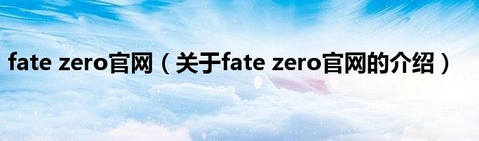 fate zero官網(wǎng)（關(guān)于fate zero官網(wǎng)的介紹）