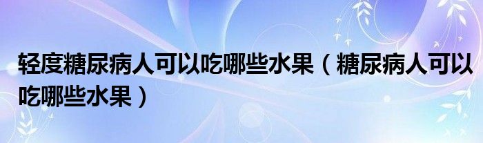 輕度糖尿病人可以吃哪些水果（糖尿病人可以吃哪些水果）