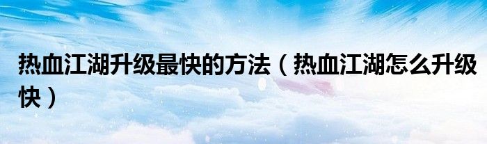 熱血江湖升級(jí)最快的方法（熱血江湖怎么升級(jí)快）