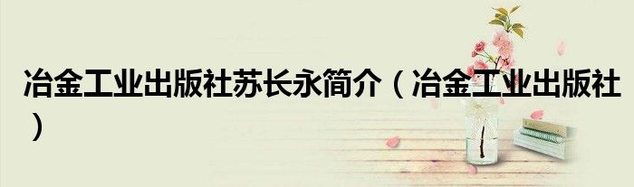 冶金工業(yè)出版社蘇長(zhǎng)永簡(jiǎn)介（冶金工業(yè)出版社）