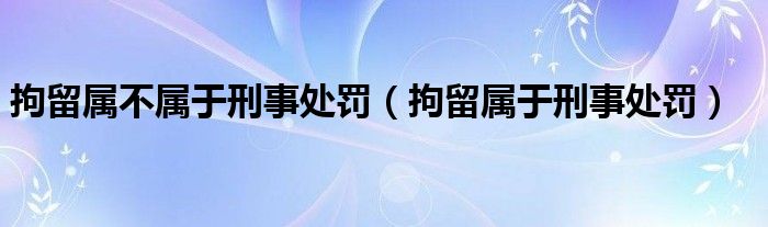 拘留屬不屬于刑事處罰（拘留屬于刑事處罰）