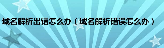 域名解析出錯怎么辦（域名解析錯誤怎么辦）