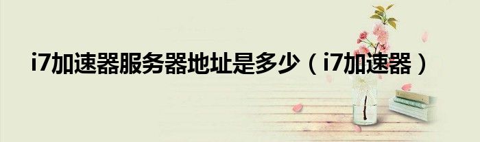 i7加速器服務(wù)器地址是多少（i7加速器）