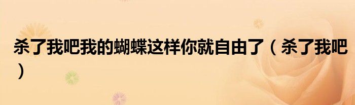 殺了我吧我的蝴蝶這樣你就自由了（殺了我吧）