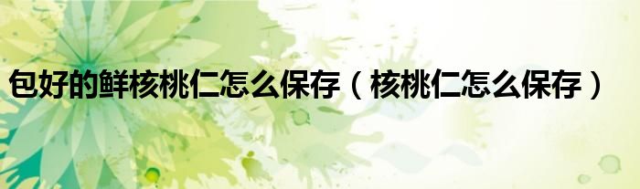 包好的鮮核桃仁怎么保存（核桃仁怎么保存）