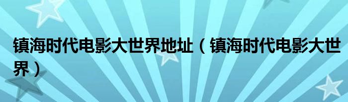 鎮(zhèn)海時代電影大世界地址（鎮(zhèn)海時代電影大世界）