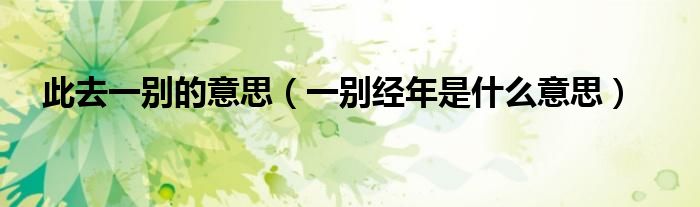 此去一別的意思（一別經(jīng)年是什么意思）